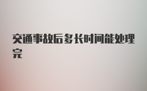 交通事故后多长时间能处理完