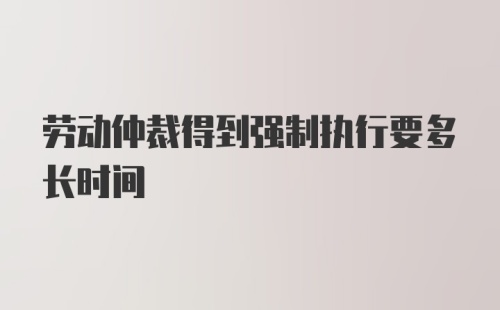 劳动仲裁得到强制执行要多长时间