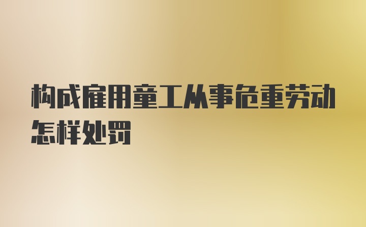 构成雇用童工从事危重劳动怎样处罚