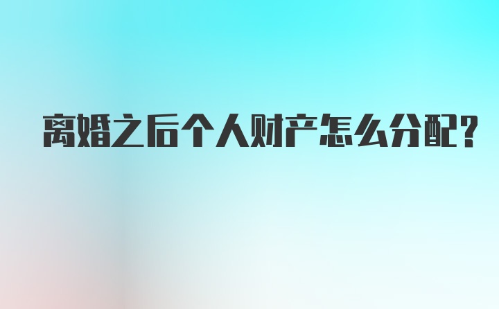 离婚之后个人财产怎么分配？