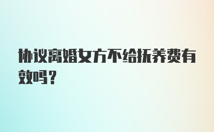 协议离婚女方不给抚养费有效吗？