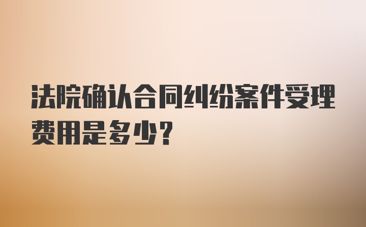 法院确认合同纠纷案件受理费用是多少?