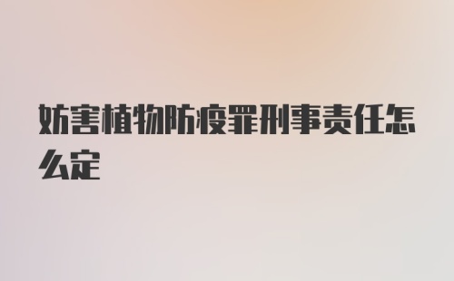 妨害植物防疫罪刑事责任怎么定