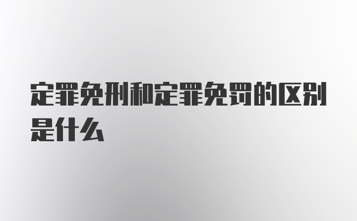 定罪免刑和定罪免罚的区别是什么