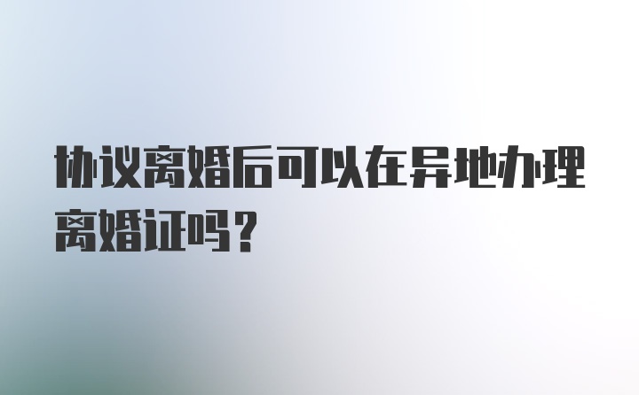 协议离婚后可以在异地办理离婚证吗？