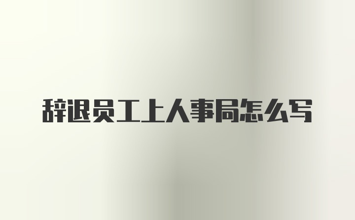 辞退员工上人事局怎么写