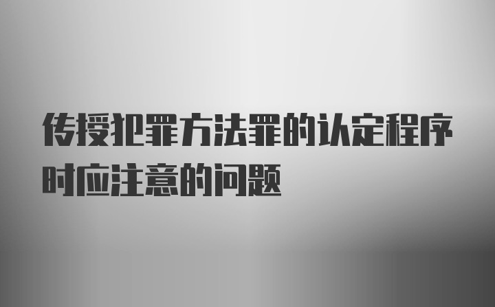 传授犯罪方法罪的认定程序时应注意的问题