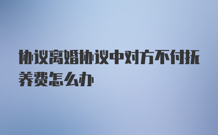 协议离婚协议中对方不付抚养费怎么办