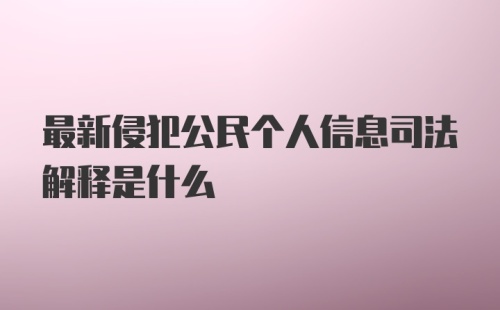 最新侵犯公民个人信息司法解释是什么