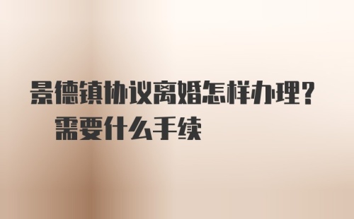 景德镇协议离婚怎样办理? 需要什么手续