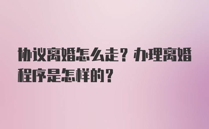 协议离婚怎么走？办理离婚程序是怎样的？