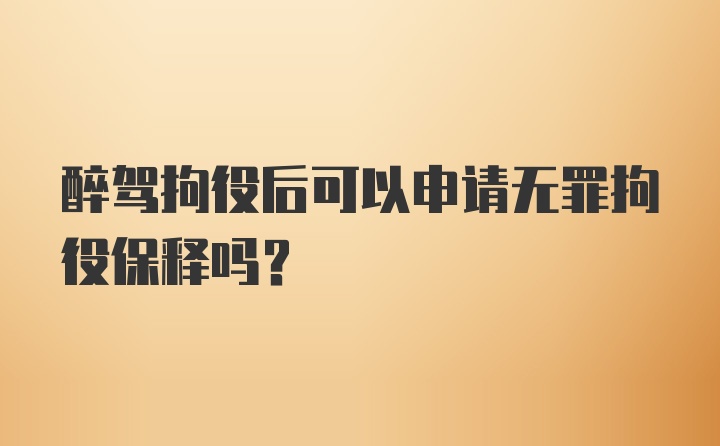 醉驾拘役后可以申请无罪拘役保释吗？