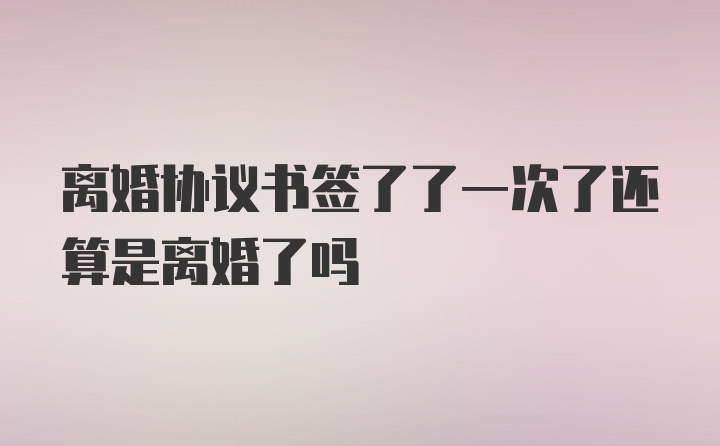 离婚协议书签了了一次了还算是离婚了吗