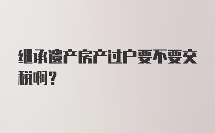 继承遗产房产过户要不要交税啊？