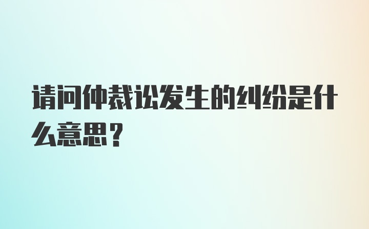 请问仲裁讼发生的纠纷是什么意思？