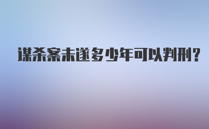 谋杀案未遂多少年可以判刑？