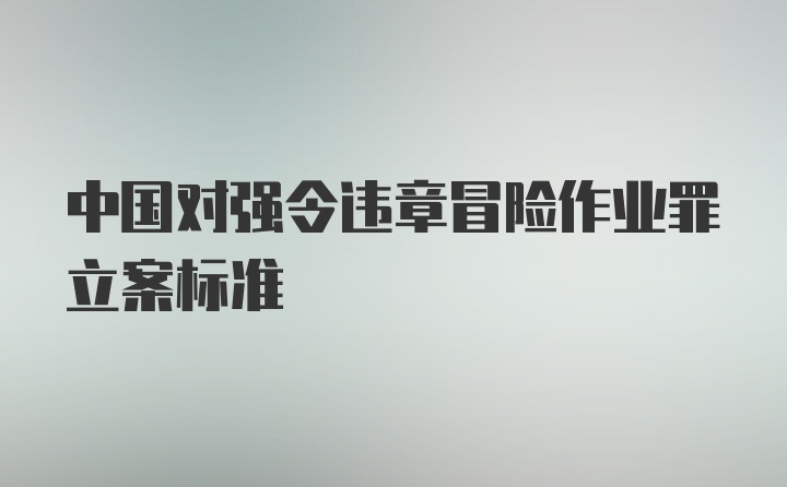 中国对强令违章冒险作业罪立案标准
