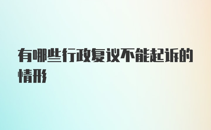 有哪些行政复议不能起诉的情形