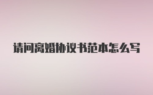 请问离婚协议书范本怎么写