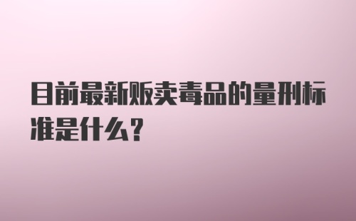 目前最新贩卖毒品的量刑标准是什么？