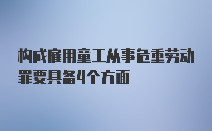 构成雇用童工从事危重劳动罪要具备4个方面