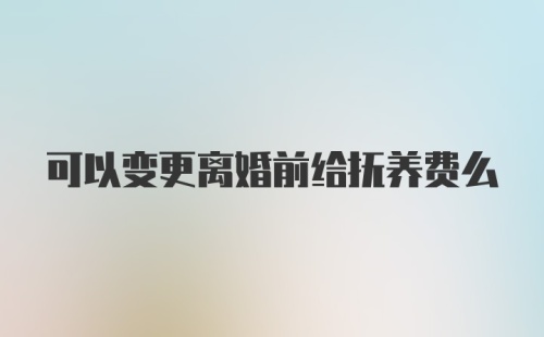 可以变更离婚前给抚养费么