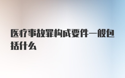 医疗事故罪构成要件一般包括什么