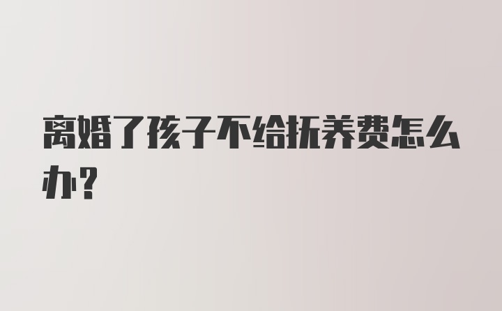 离婚了孩子不给抚养费怎么办？