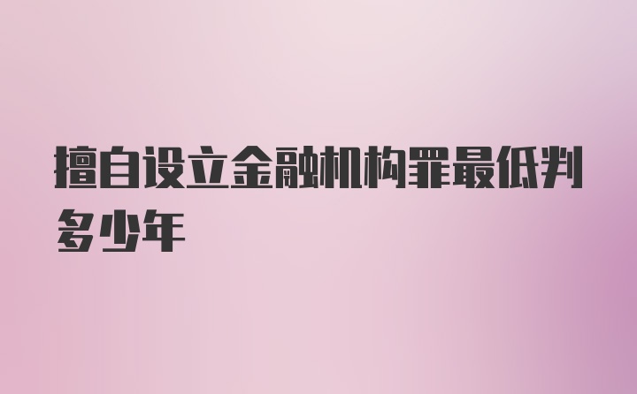 擅自设立金融机构罪最低判多少年