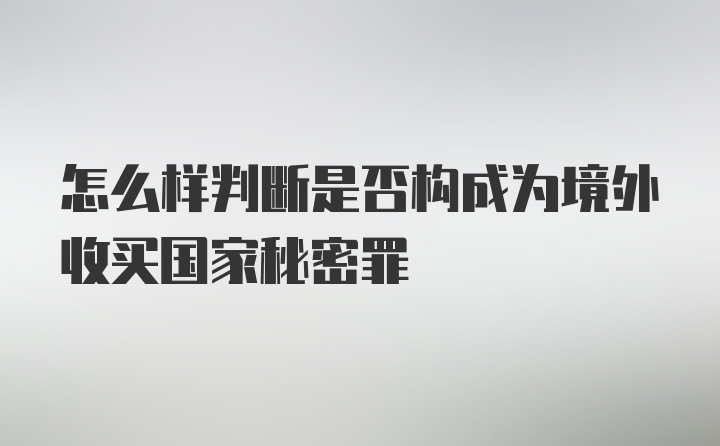 怎么样判断是否构成为境外收买国家秘密罪