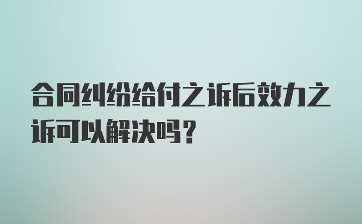 合同纠纷给付之诉后效力之诉可以解决吗？