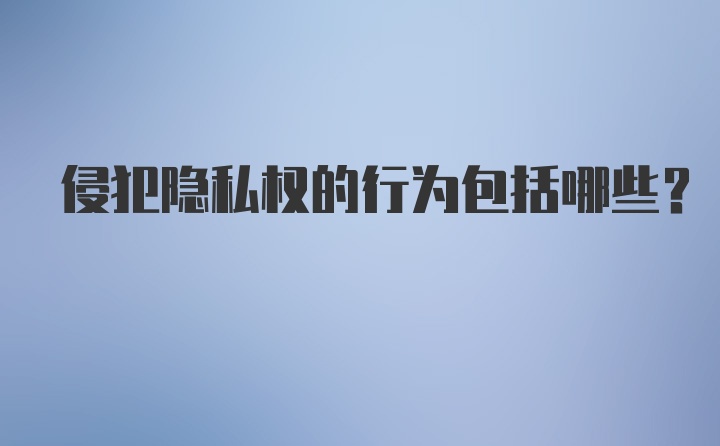 侵犯隐私权的行为包括哪些？