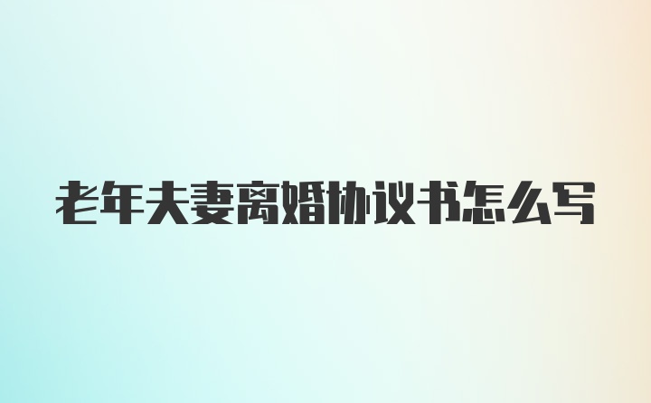 老年夫妻离婚协议书怎么写