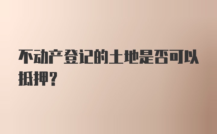 不动产登记的土地是否可以抵押？