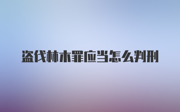 盗伐林木罪应当怎么判刑