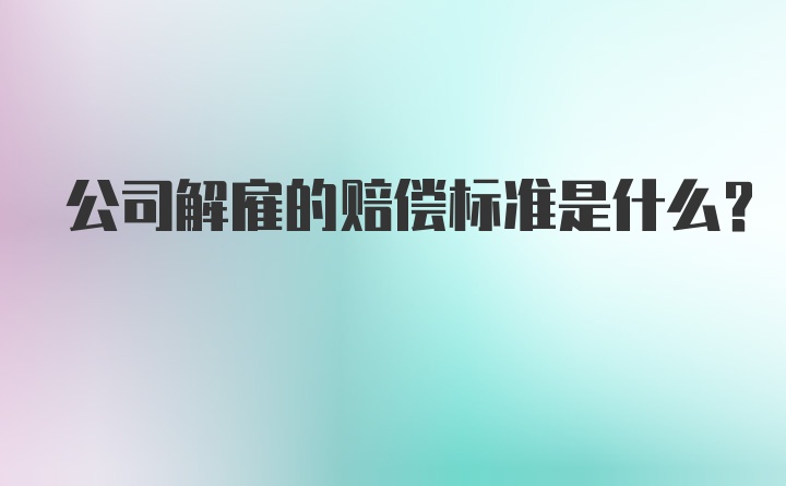 公司解雇的赔偿标准是什么？