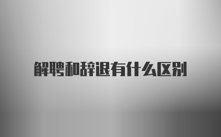 解聘和辞退有什么区别