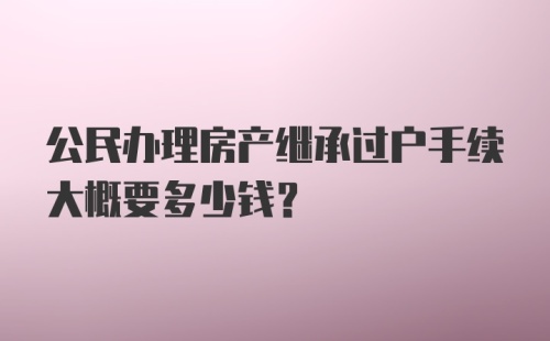 公民办理房产继承过户手续大概要多少钱？