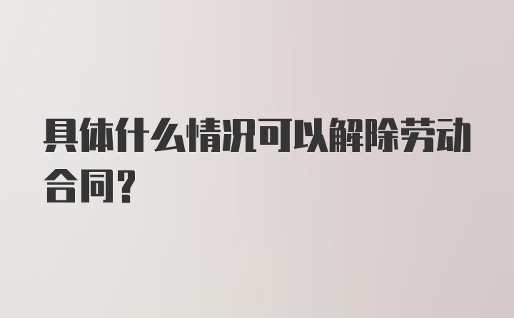 具体什么情况可以解除劳动合同？