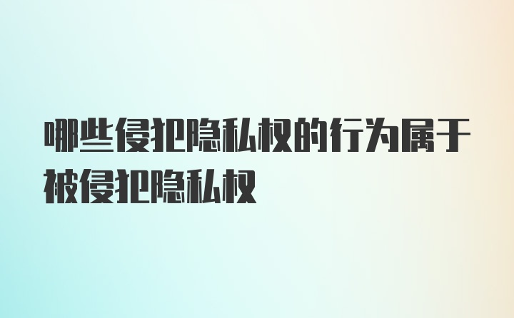 哪些侵犯隐私权的行为属于被侵犯隐私权