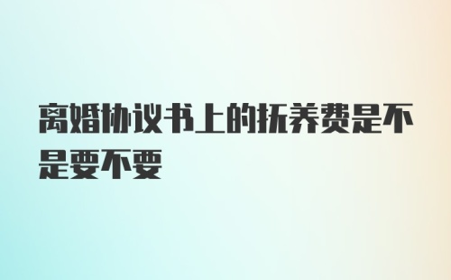 离婚协议书上的抚养费是不是要不要