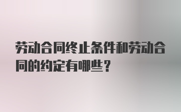 劳动合同终止条件和劳动合同的约定有哪些？