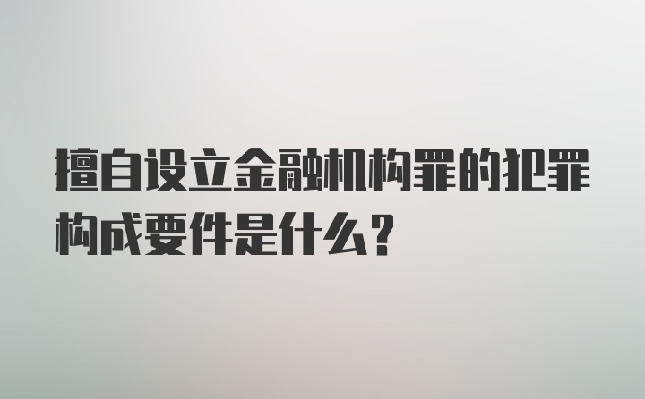 擅自设立金融机构罪的犯罪构成要件是什么?