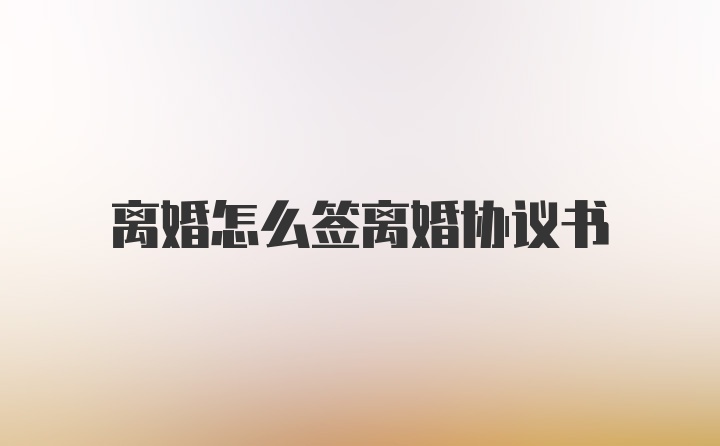 离婚怎么签离婚协议书