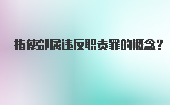 指使部属违反职责罪的概念？