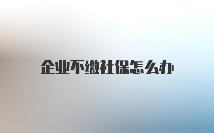 企业不缴社保怎么办