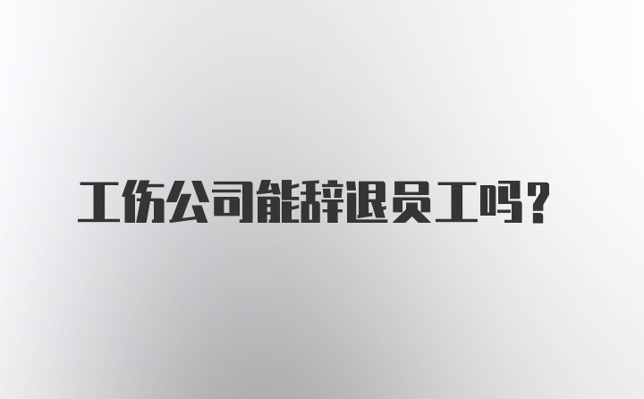 工伤公司能辞退员工吗？