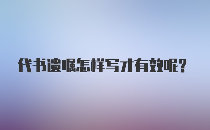 代书遗嘱怎样写才有效呢？