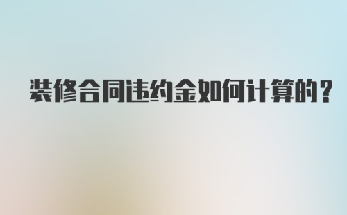 装修合同违约金如何计算的？