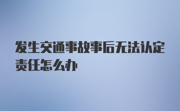 发生交通事故事后无法认定责任怎么办